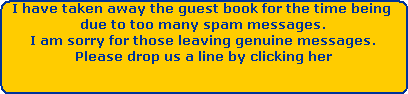 I have taken away the guest book for the time being 



due to too many spam messages.



I am sorry for those leaving genuine messages.



Please drop us a line by clicking her