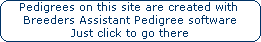 Pedigrees on this site are created with 

















Breeders Assistant Pedigree software

















Just click to go there