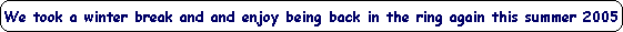 We took a winter break and and enjoy being back in the ring again this summer 2005